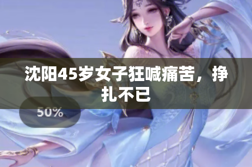 沈阳45岁女子狂喊痛苦，挣扎不已