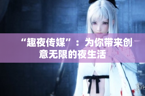 “趣夜传媒”：为你带来创意无限的夜生活