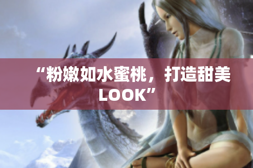 “粉嫩如水蜜桃，打造甜美LOOK”
