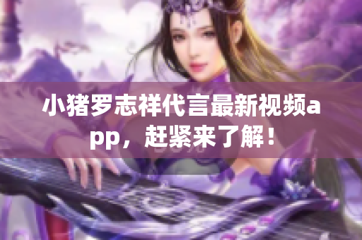 小猪罗志祥代言最新视频app，赶紧来了解！