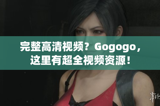 完整高清视频？Gogogo，这里有超全视频资源！