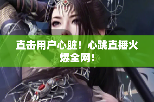 直击用户心脏！心跳直播火爆全网！