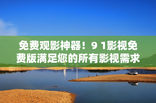 免费观影神器！9 1影视免费版满足您的所有影视需求！
