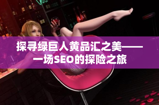 探寻绿巨人黄品汇之美——一场SEO的探险之旅