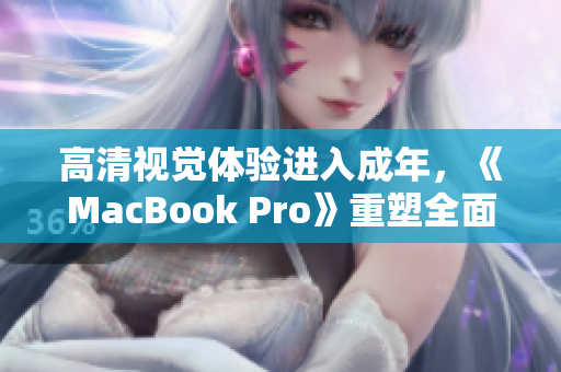 高清视觉体验进入成年，《MacBook Pro》重塑全面涵盖