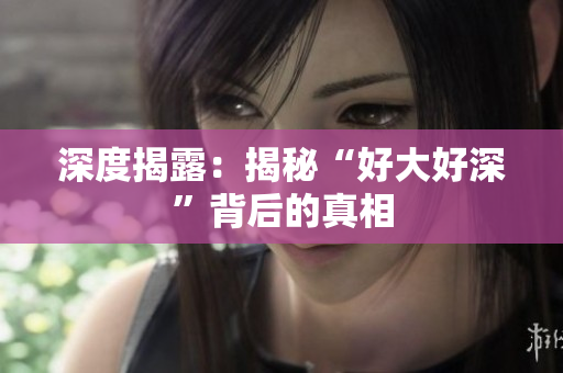 深度揭露：揭秘“好大好深”背后的真相