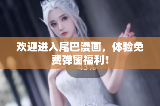 欢迎进入尾巴漫画，体验免费弹窗福利！