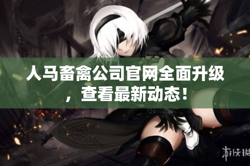 人马畜禽公司官网全面升级，查看最新动态！