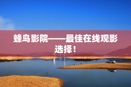 蜂鸟影院——最佳在线观影选择！