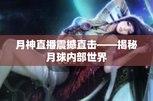 月神直播震撼直击——揭秘月球内部世界