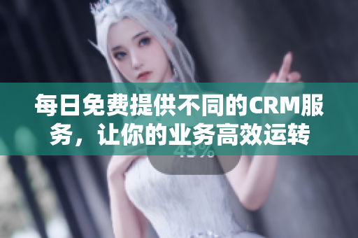 每日免费提供不同的CRM服务，让你的业务高效运转