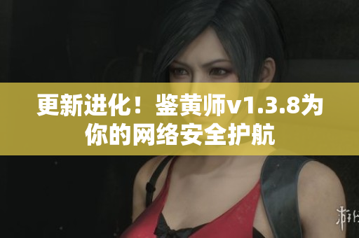 更新进化！鉴黄师v1.3.8为你的网络安全护航