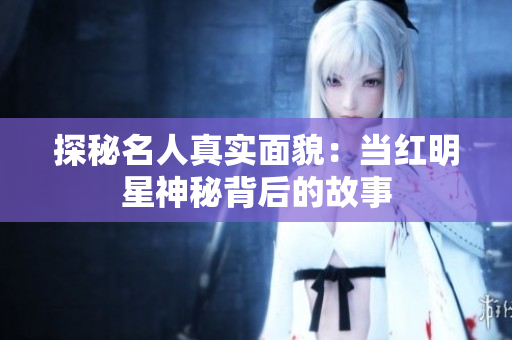 探秘名人真实面貌：当红明星神秘背后的故事