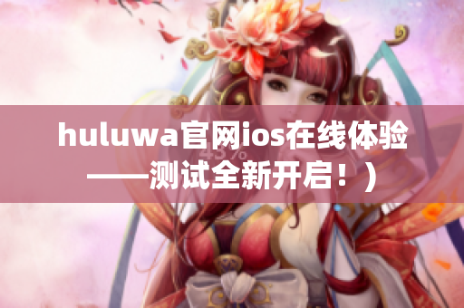huluwa官网ios在线体验——测试全新开启！)