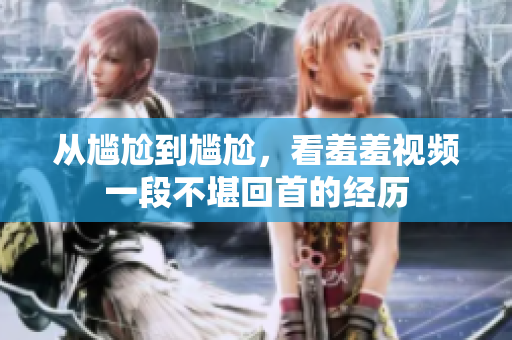 从尴尬到尴尬，看羞羞视频一段不堪回首的经历
