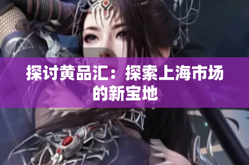 探讨黄品汇：探索上海市场的新宝地