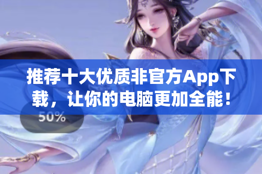 推荐十大优质非官方App下载，让你的电脑更加全能！