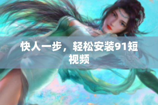 快人一步，轻松安装91短视频