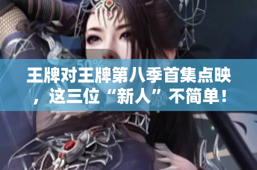 王牌对王牌第八季首集点映，这三位“新人”不简单！