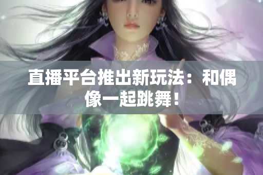 直播平台推出新玩法：和偶像一起跳舞！