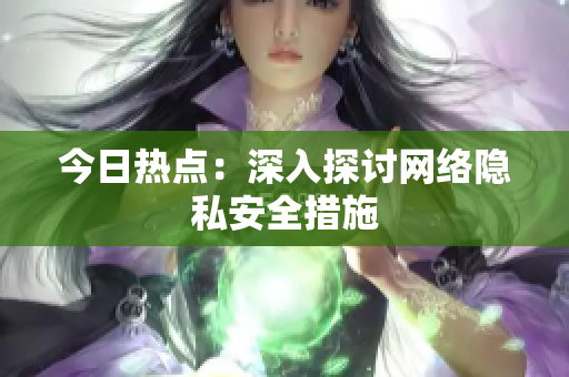 今日热点：深入探讨网络隐私安全措施
