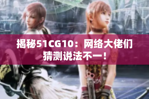 揭秘51CG10：网络大佬们猜测说法不一！
