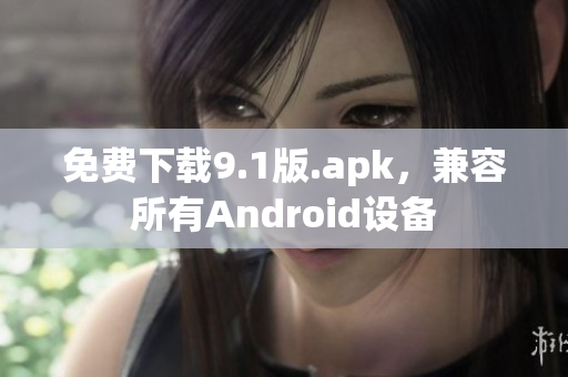 免费下载9.1版.apk，兼容所有Android设备