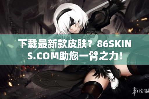 下载最新款皮肤？86SKINS.COM助您一臂之力！