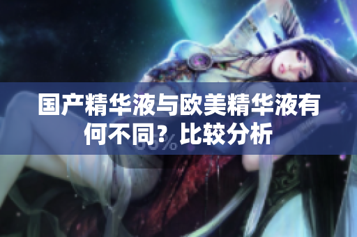 国产精华液与欧美精华液有何不同？比较分析