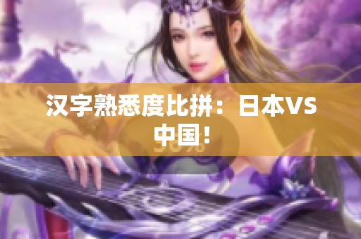 汉字熟悉度比拼：日本VS中国！