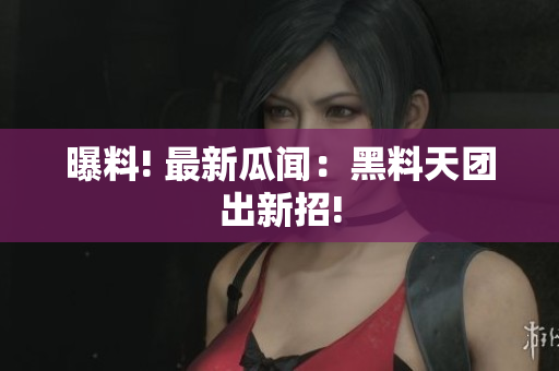 曝料! 最新瓜闻：黑料天团出新招!