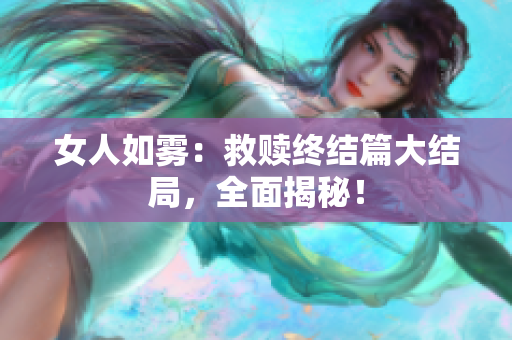 女人如雾：救赎终结篇大结局，全面揭秘！