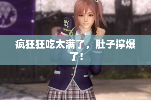 疯狂狂吃太满了，肚子撑爆了！