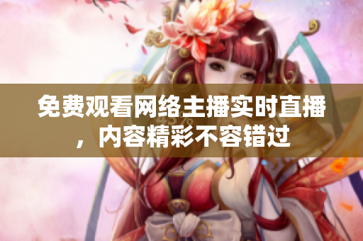 免费观看网络主播实时直播，内容精彩不容错过
