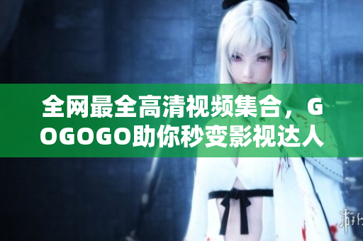 全网最全高清视频集合，GOGOGO助你秒变影视达人