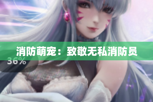 消防萌宠：致敬无私消防员