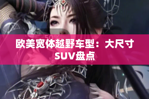 欧美宽体越野车型：大尺寸SUV盘点