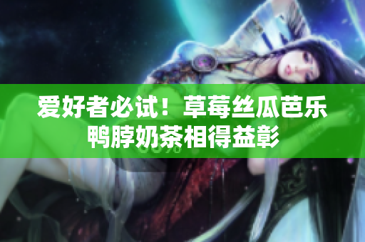 爱好者必试！草莓丝瓜芭乐鸭脖奶茶相得益彰