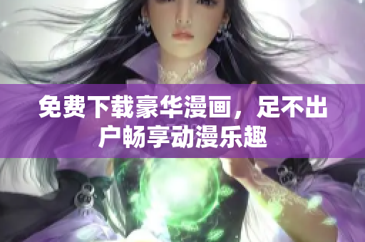 免费下载豪华漫画，足不出户畅享动漫乐趣