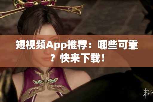 短视频App推荐：哪些可靠？快来下载！