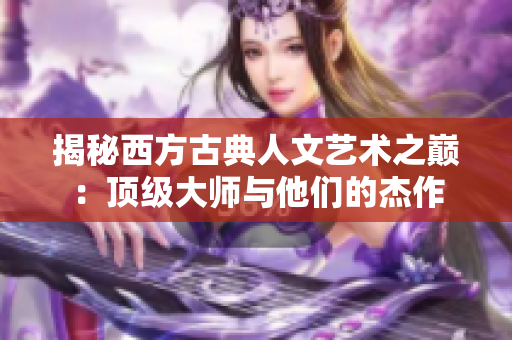 揭秘西方古典人文艺术之巅：顶级大师与他们的杰作