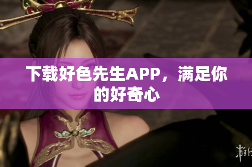 下载好色先生APP，满足你的好奇心