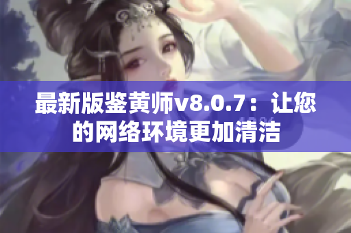 最新版鉴黄师v8.0.7：让您的网络环境更加清洁