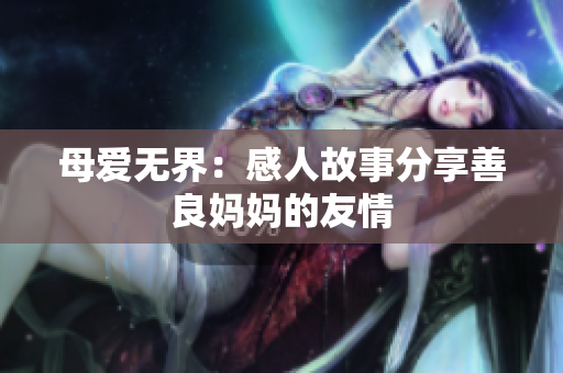 母爱无界：感人故事分享善良妈妈的友情