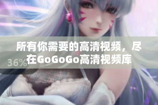 所有你需要的高清视频，尽在GoGoGo高清视频库