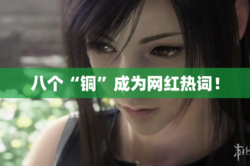 八个“铜”成为网红热词！