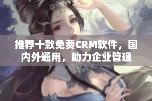 推荐十款免费CRM软件，国内外通用，助力企业管理