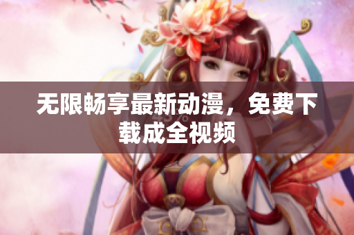 无限畅享最新动漫，免费下载成全视频