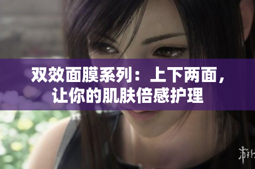 双效面膜系列：上下两面，让你的肌肤倍感护理