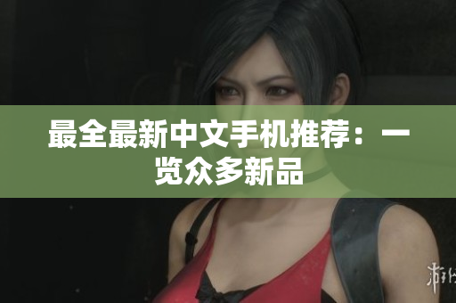 最全最新中文手机推荐：一览众多新品